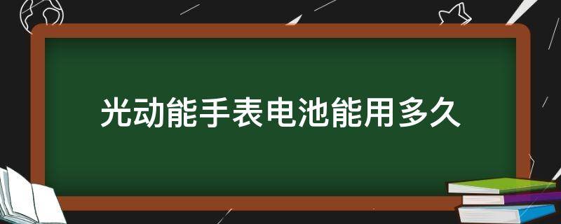 光动能手表电池能用多久 光动能手表的电池寿命