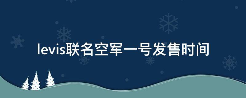 levis联名空军一号发售时间 nikelv联名空军一号