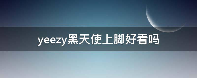 yeezy黑天使上脚好看吗（yeezy黑天使上脚好看吗值得买吗）