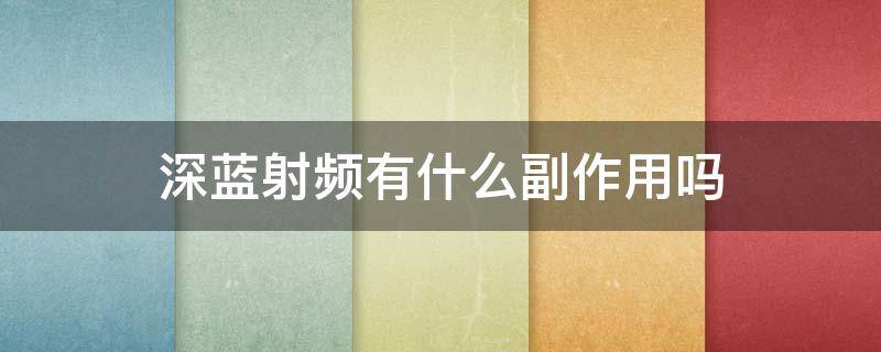 深蓝射频有什么副作用吗（深蓝射频有什么副作用吗百度百科）