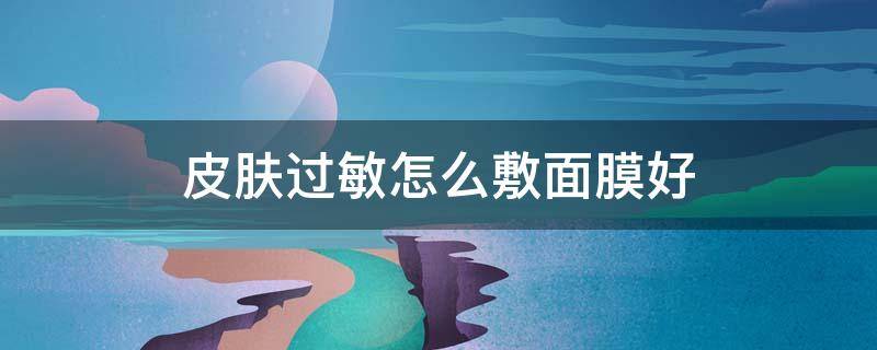 皮肤过敏怎么敷面膜好 过敏皮肤敷什么面膜好