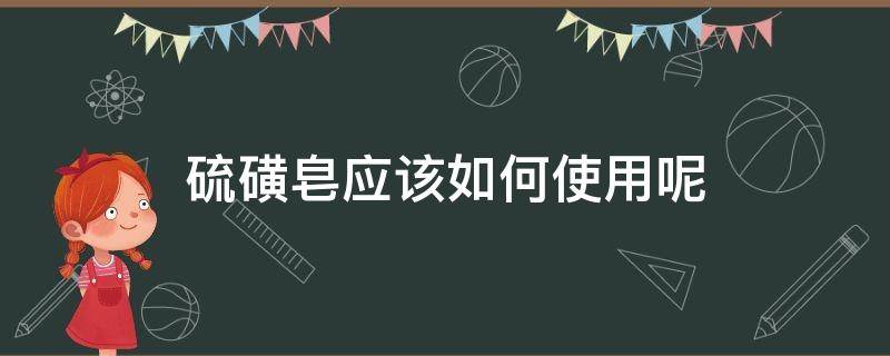 硫磺皂应该如何使用呢 硫磺皂应该如何使用呢图片