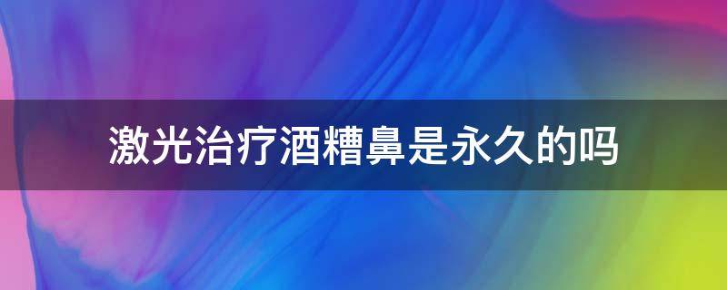 激光治疗酒糟鼻是永久的吗 用激光治疗酒糟鼻一般要几次才能痊愈