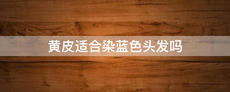 黄皮适合染蓝色头发吗（黄皮适合染蓝色头发吗图片）