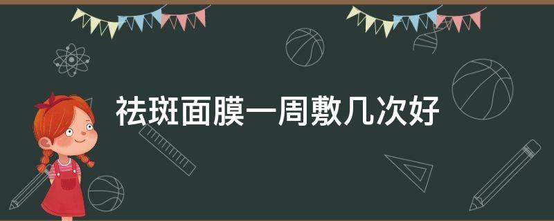 祛斑面膜一周敷几次好（祛斑面膜一周敷几次好呢）