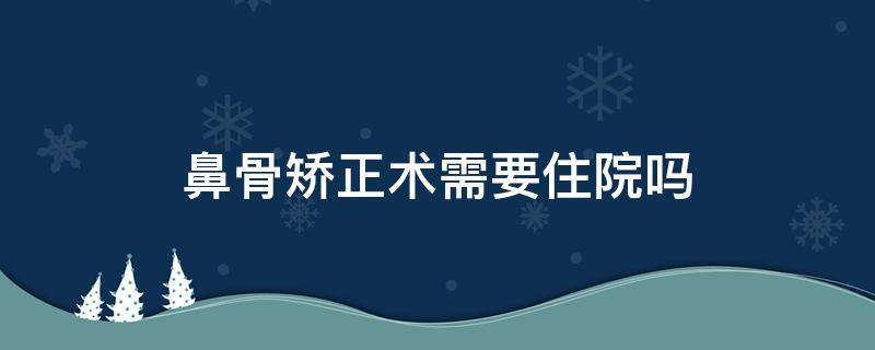 鼻骨矫正术需要住院吗 鼻骨矫正术需要开刀吗