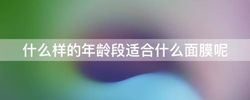 什么样的年龄段适合什么面膜呢 什么年龄适合用面膜