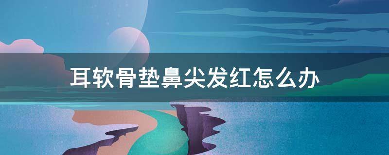 耳软骨垫鼻尖发红怎么办（耳软骨垫鼻尖发红正常吗）