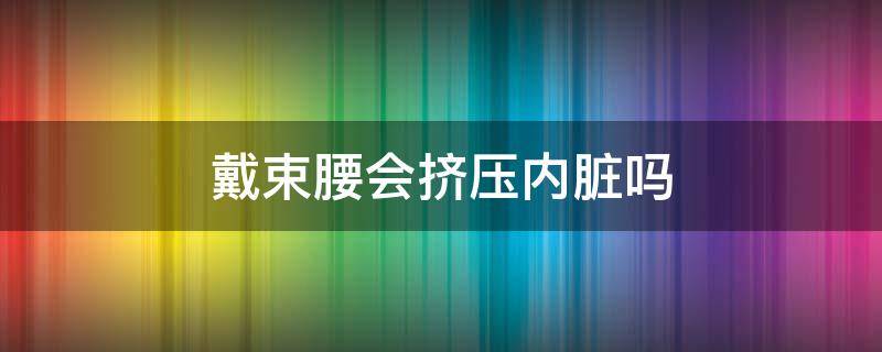 戴束腰会挤压内脏吗 戴束腰会挤压内脏吗图片