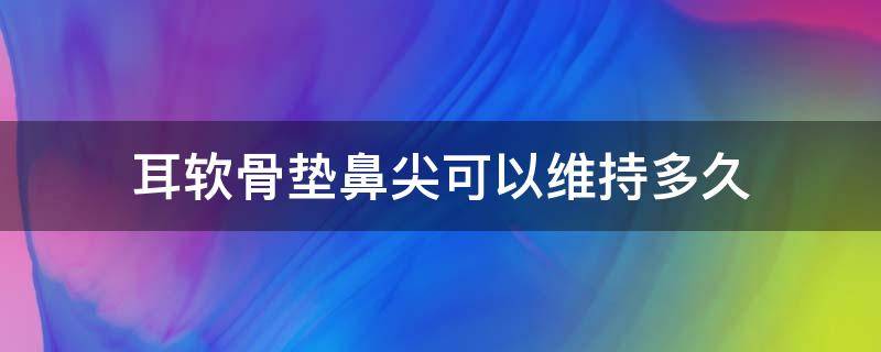 耳软骨垫鼻尖可以维持多久（耳软骨垫鼻尖可以维持多久呢）