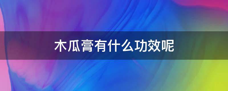 木瓜膏有什么功效呢 木瓜膏有什么功效呢