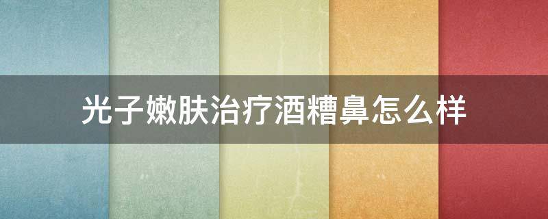 光子嫩肤治疗酒糟鼻怎么样 光子治疗酒糟鼻效果