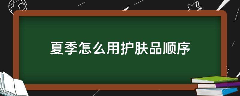 夏季怎么用护肤品顺序 夏季护肤的顺序