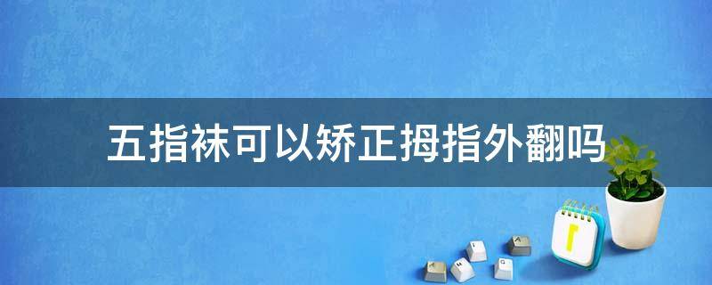 五指袜可以矫正拇指外翻吗 五指袜可以矫正拇指外翻吗图片