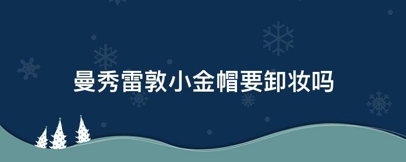 曼秀雷敦小金帽要卸妆吗（曼秀雷敦小金帽怎么样）