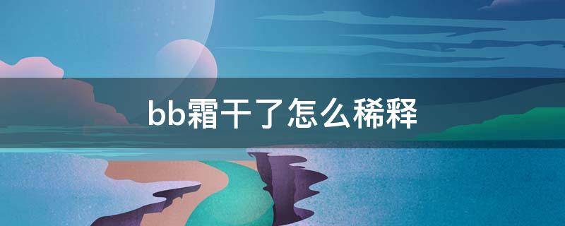 bb霜干了怎么稀释（bb霜干了怎么稀释掉）