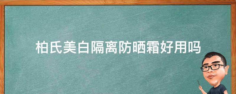 柏氏美白隔离防晒霜好用吗 柏氏防晒隔离乳怎么样