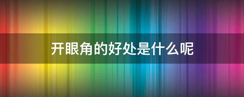 开眼角的好处是什么呢 开眼角的好处是什么呢