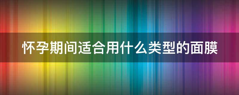 怀孕期间适合用什么类型的面膜（怀孕期间用什么面膜比较好）