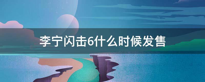 李宁闪击6什么时候发售 李宁闪击6什么时候发售的