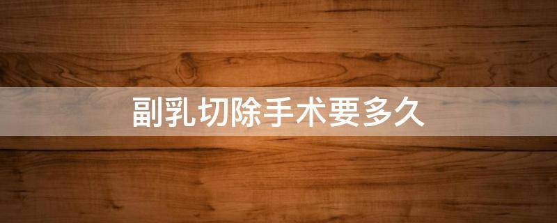 副乳切除手术要多久（副乳切除手术要多久做完）