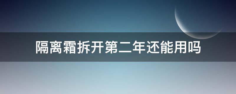 隔离霜拆开第二年还能用吗 隔离霜拆开第二年还能用吗有毒吗