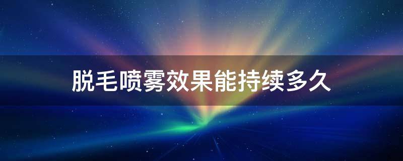 脱毛喷雾效果能持续多久（脱毛喷雾能维持多久）