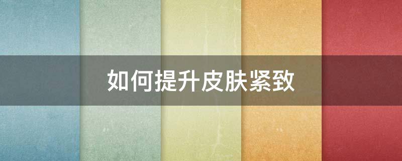如何提升皮肤紧致 如何提升皮肤紧致性