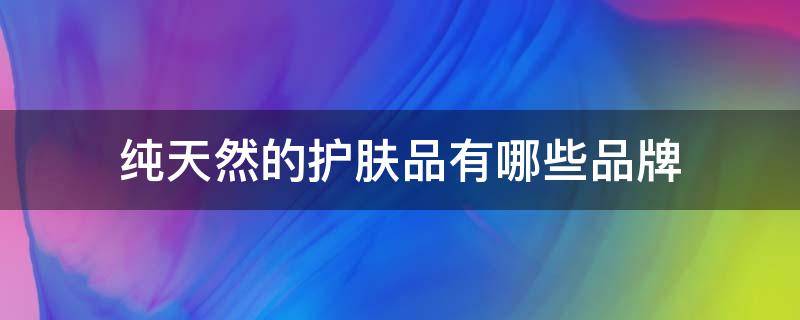 纯天然的护肤品有哪些品牌 纯天然的护肤品有哪些品牌好用