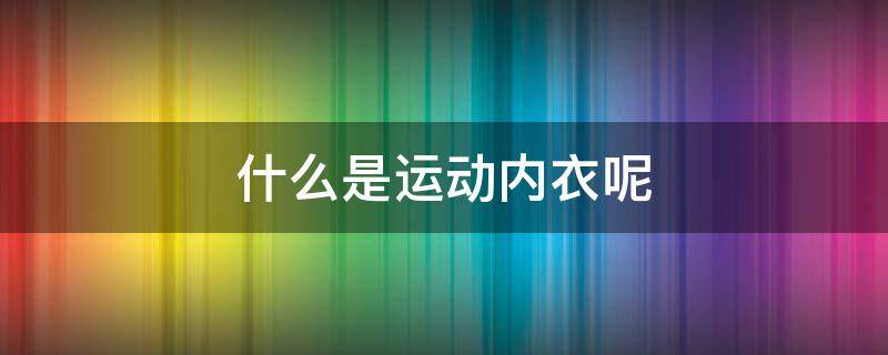 什么是运动内衣呢（什么是运动内衣呢图片）