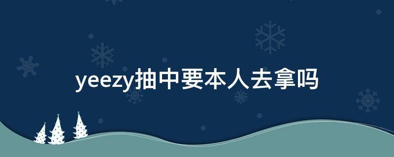 yeezy抽中要本人去拿吗（抽中yeezy必须本人去吗）