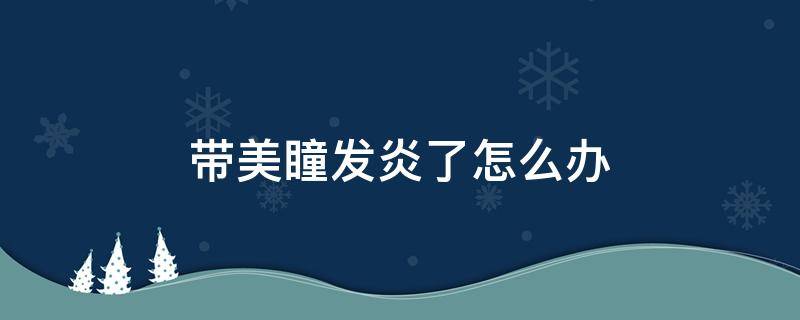 带美瞳发炎了怎么办（带美瞳眼睛发炎了怎么治）