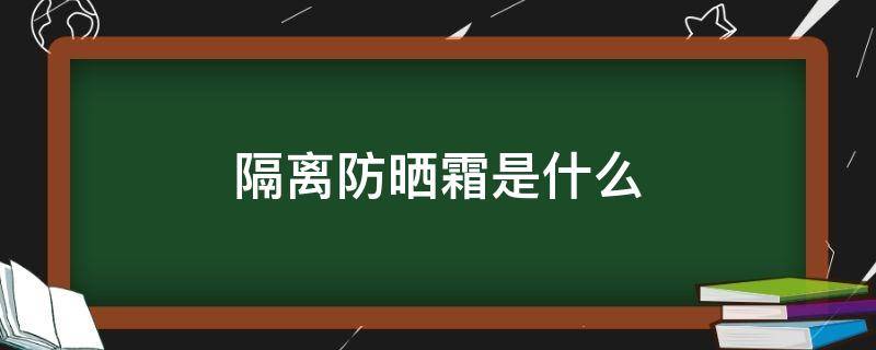 隔离防晒霜是什么 隔离防晒霜是什么年龄段用的