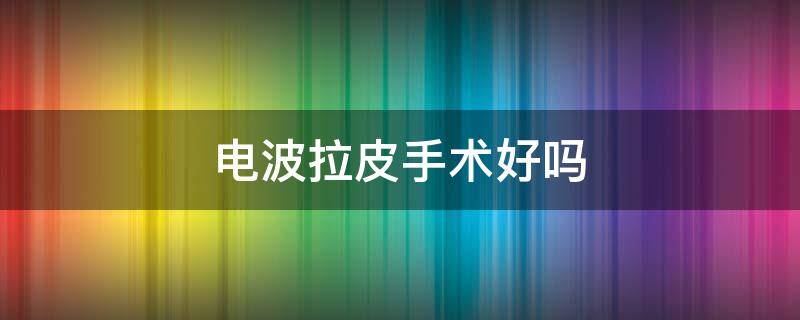 电波拉皮手术好吗 电波拉皮手术多少钱一疗程