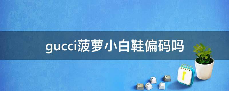 gucci菠萝小白鞋偏码吗 gucci菠萝鞋真假图解