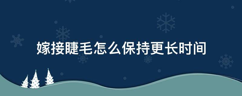 嫁接睫毛怎么保持更长时间（嫁接睫毛怎么保持更长时间视频）