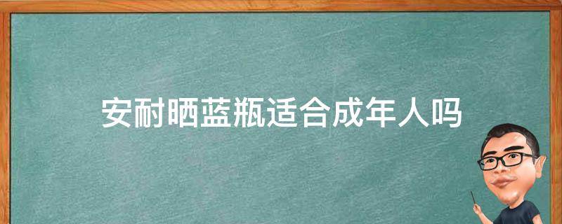 安耐晒蓝瓶适合成年人吗（安耐晒蓝瓶大人能用吗）