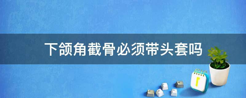 下颌角截骨必须带头套吗（下颌角截骨后要戴多久头套）