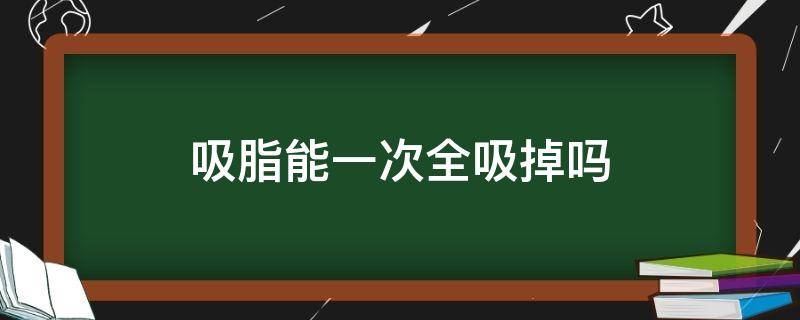 吸脂能一次全吸掉吗（吸脂可以一次性全身吸吗）