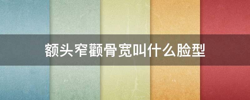 额头窄颧骨宽叫什么脸型 额头窄颧骨宽叫什么脸型女