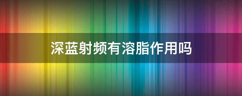 深蓝射频有溶脂作用吗（深蓝射频有溶脂效果吗）