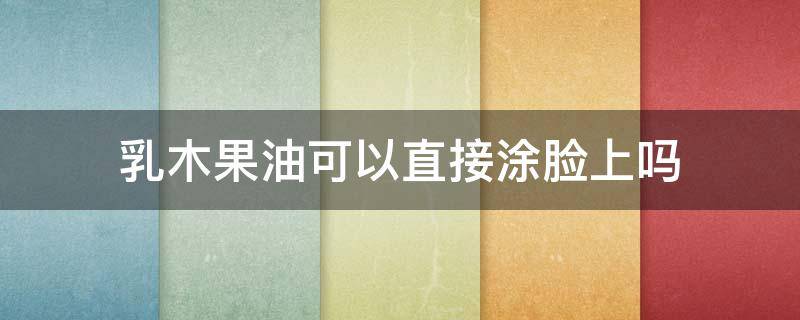 乳木果油可以直接涂脸上吗（乳木果油可以直接涂脸上吗女生）