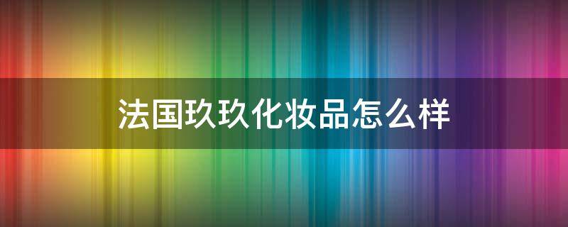 法国玖玖化妆品怎么样（dejojoez法国玖玖化妆品）