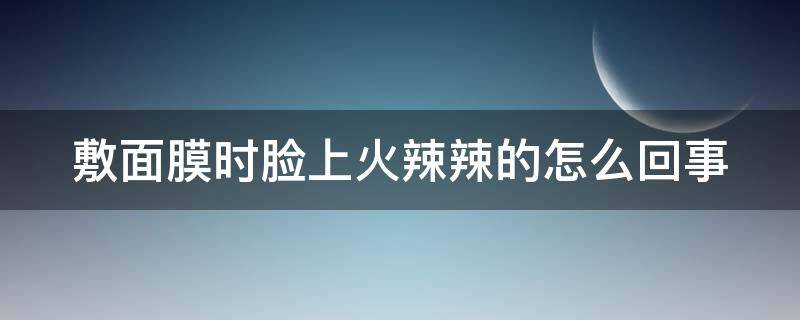 敷面膜时脸上火辣辣的怎么回事 敷面膜时脸上火辣辣的怎么回事啊