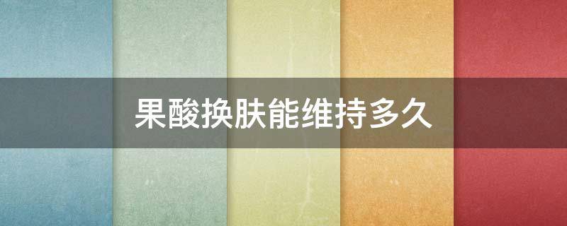 果酸换肤能维持多久 果酸换肤能维持多久不长痘?