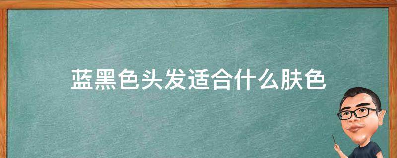 蓝黑色头发适合什么肤色（蓝黑色头发适合什么肤色的男生）