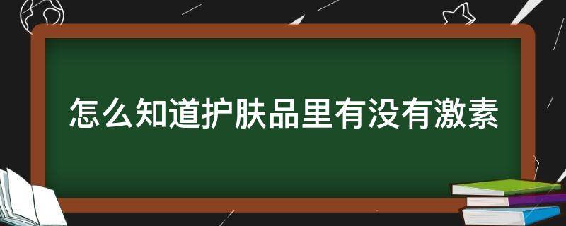 怎么知道护肤品里有没有激素（怎么知道护肤品有没有激素?）