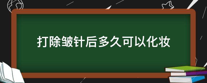 打除皱针后多久可以化妆 打除皱针后多久可以做美容护理