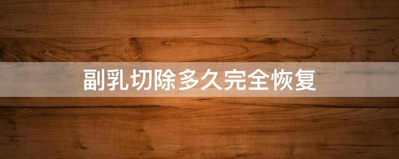 副乳切除多久完全恢复 副乳切除多久完全恢复正常饮食