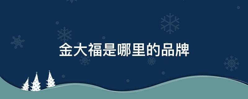 金大福是哪里的品牌（金大福是哪里的品牌店）